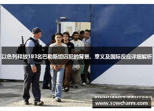 以色列释放183名巴勒斯坦囚犯的背景、意义及国际反应详细解析