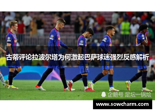 古蒂评论拉波尔塔为何激起巴萨球迷强烈反感解析