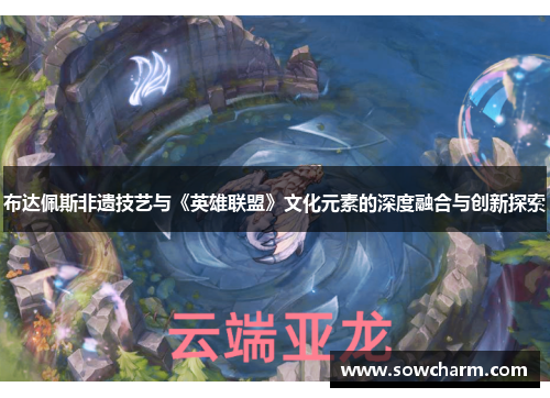 布达佩斯非遗技艺与《英雄联盟》文化元素的深度融合与创新探索