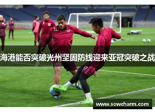 海港能否突破光州坚固防线迎来亚冠突破之战