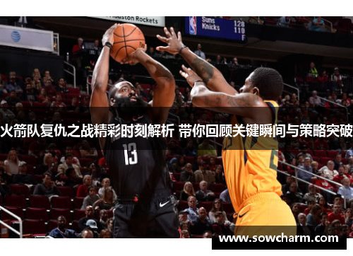 火箭队复仇之战精彩时刻解析 带你回顾关键瞬间与策略突破