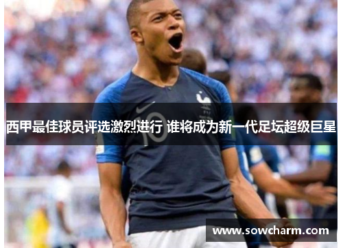 西甲最佳球员评选激烈进行 谁将成为新一代足坛超级巨星