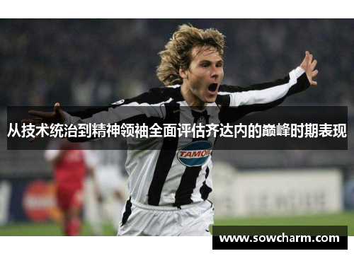 从技术统治到精神领袖全面评估齐达内的巅峰时期表现