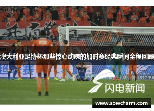 澳大利亚足协杯那些惊心动魄的加时赛经典瞬间全程回顾