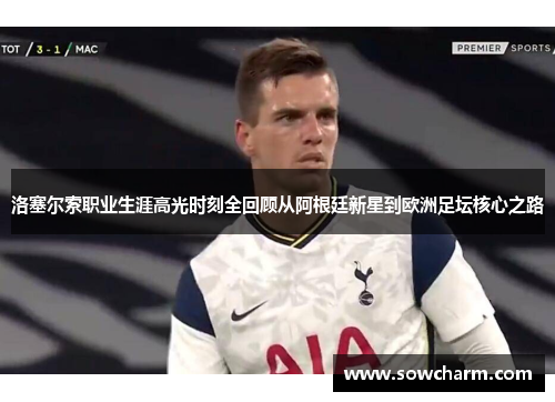 洛塞尔索职业生涯高光时刻全回顾从阿根廷新星到欧洲足坛核心之路 洛塞尔索职业生涯高光时刻全回顾从阿根廷新星到欧洲足坛核心之路