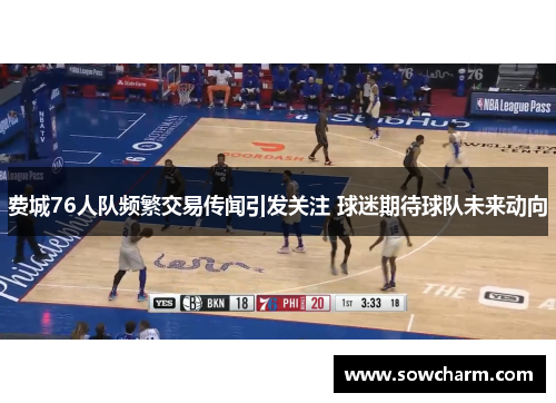 费城76人队频繁交易传闻引发关注 球迷期待球队未来动向