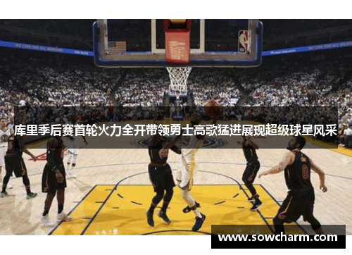 库里季后赛首轮火力全开带领勇士高歌猛进展现超级球星风采