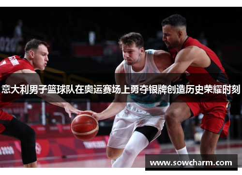 意大利男子篮球队在奥运赛场上勇夺银牌创造历史荣耀时刻