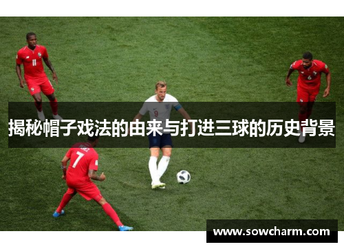 揭秘帽子戏法的由来与打进三球的历史背景