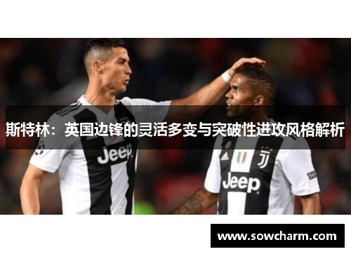 斯特林：英国边锋的灵活多变与突破性进攻风格解析