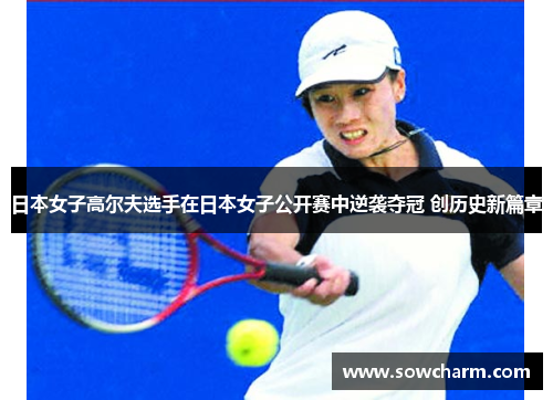 日本女子高尔夫选手在日本女子公开赛中逆袭夺冠 创历史新篇章