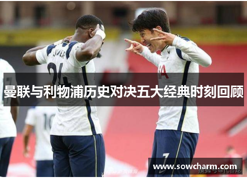 曼联与利物浦历史对决五大经典时刻回顾