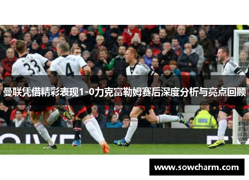 曼联凭借精彩表现1-0力克富勒姆赛后深度分析与亮点回顾