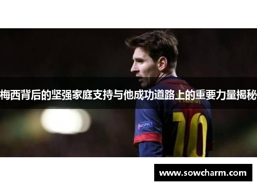 梅西背后的坚强家庭支持与他成功道路上的重要力量揭秘